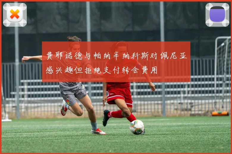 费耶诺德与帕纳辛纳科斯对佩尼亚感兴趣但拒绝支付转会费用