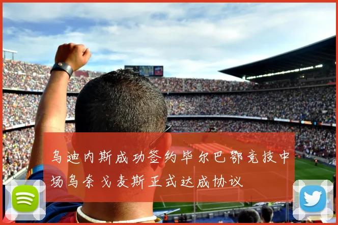 乌迪内斯成功签约毕尔巴鄂竞技中场乌奈戈麦斯正式达成协议