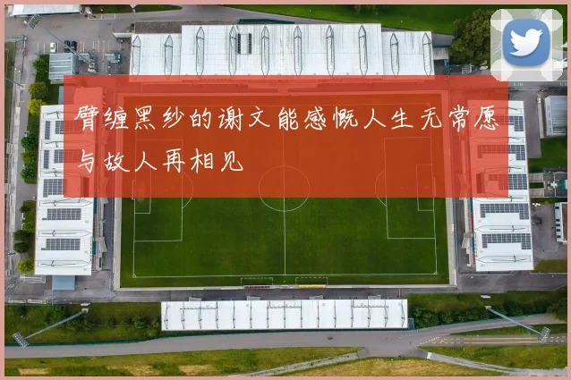 臂缠黑纱的谢文能感慨人生无常愿与故人再相见