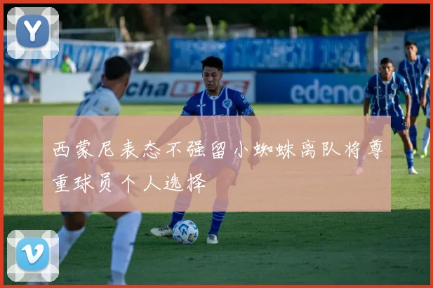 西蒙尼表态不强留小蜘蛛离队将尊重球员个人选择