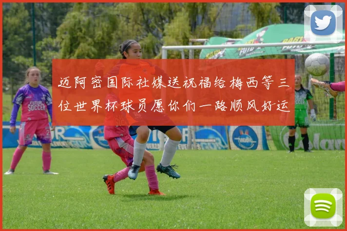迈阿密国际社媒送祝福给梅西等三位世界杯球员愿你们一路顺风好运常伴