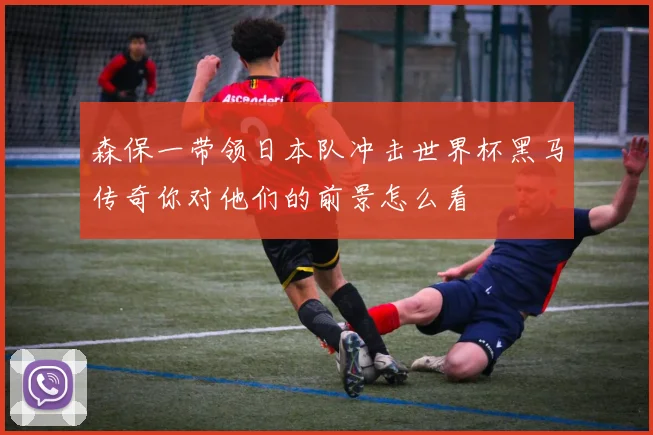 森保一带领日本队冲击世界杯黑马传奇你对他们的前景怎么看