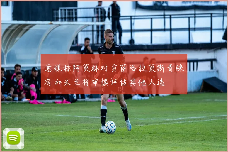 意媒称阿莫林对贡萨洛拉莫斯青睐有加米兰将审慎评估其他人选