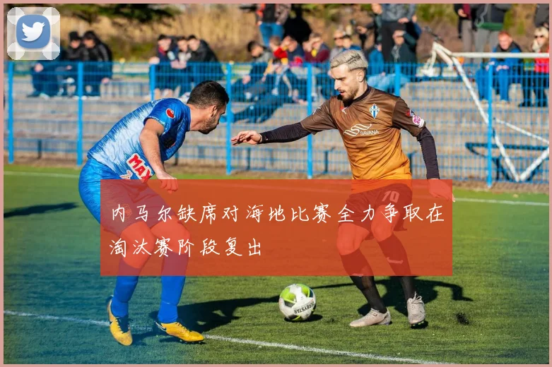 内马尔缺席对海地比赛全力争取在淘汰赛阶段复出