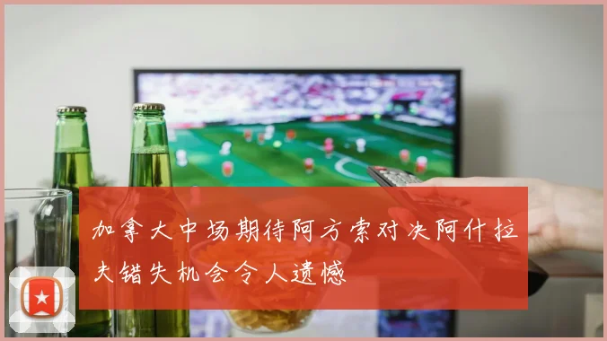 加拿大中场期待阿方索对决阿什拉夫错失机会令人遗憾