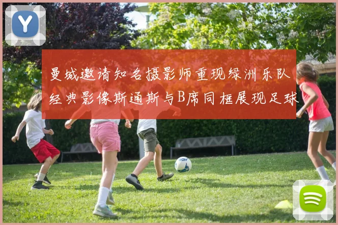曼城邀请知名摄影师重现绿洲乐队经典影像斯通斯与B席同框展现足球魅力