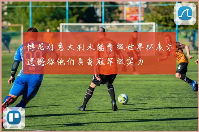 博尼对意大利未能晋级世界杯表示遗憾称他们具备冠军级实力