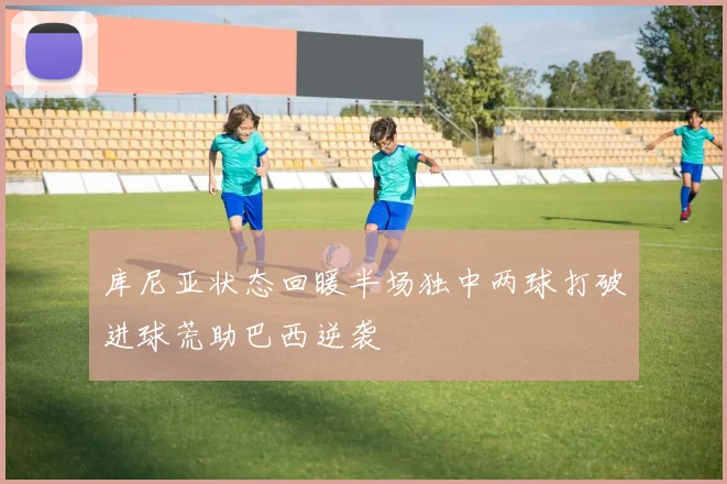 库尼亚状态回暖半场独中两球打破进球荒助巴西逆袭