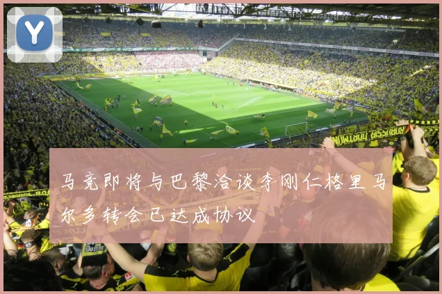 马竞即将与巴黎洽谈李刚仁格里马尔多转会已达成协议