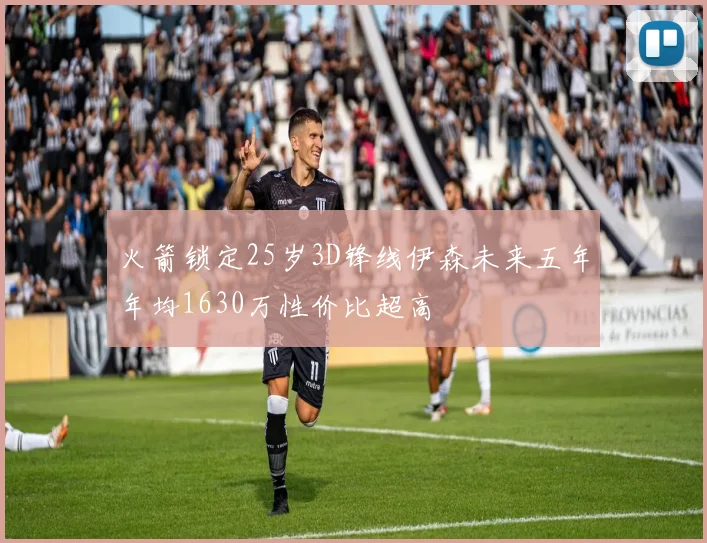 火箭锁定25岁3D锋线伊森未来五年年均1630万性价比超高