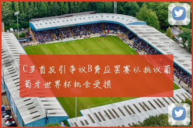 C罗首发引争议B费应罢赛以抗议葡萄牙世界杯机会受损