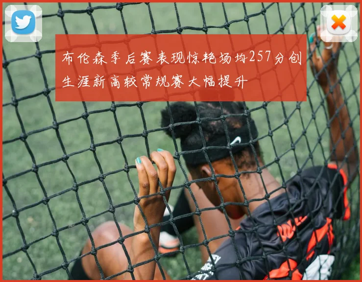 布伦森季后赛表现惊艳场均257分创生涯新高较常规赛大幅提升