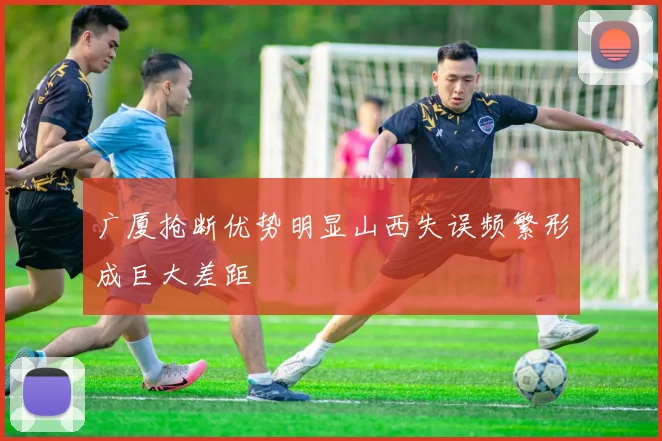 广厦抢断优势明显山西失误频繁形成巨大差距