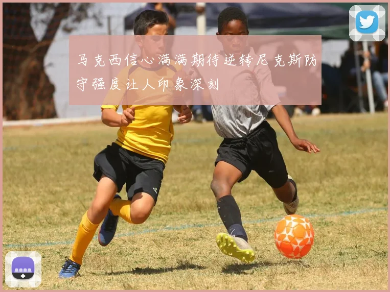 马克西信心满满期待逆转尼克斯防守强度让人印象深刻